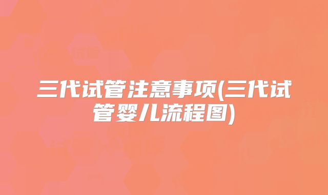 三代试管注意事项(三代试管婴儿流程图)