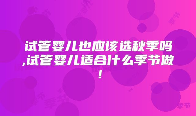 试管婴儿也应该选秋季吗,试管婴儿适合什么季节做！