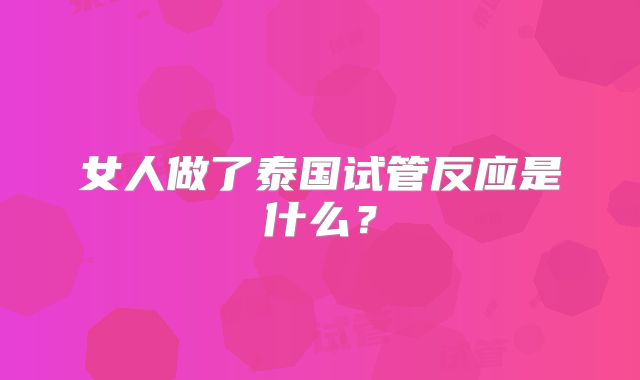 女人做了泰国试管反应是什么？