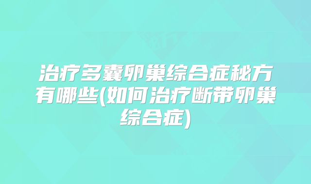治疗多囊卵巢综合症秘方有哪些(如何治疗断带卵巢综合症)