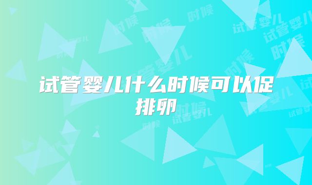 试管婴儿什么时候可以促排卵