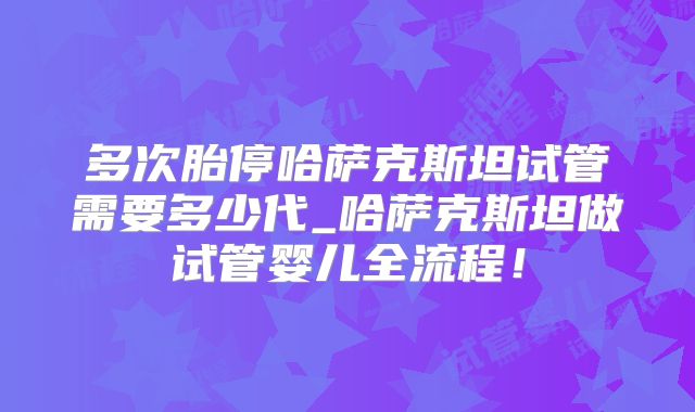 多次胎停哈萨克斯坦试管需要多少代_哈萨克斯坦做试管婴儿全流程！