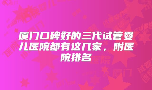 厦门口碑好的三代试管婴儿医院都有这几家，附医院排名
