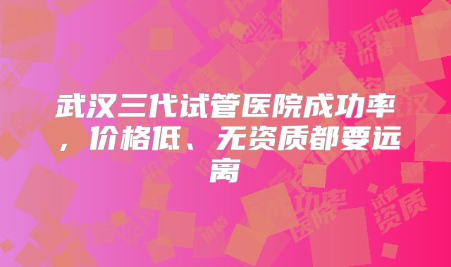 武汉三代试管医院成功率，价格低、无资质都要远离