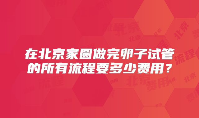 在北京家圆做完卵子试管的所有流程要多少费用？