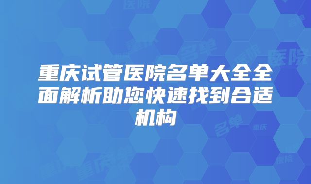 重庆试管医院名单大全全面解析助您快速找到合适机构