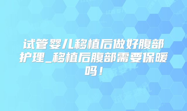 试管婴儿移植后做好腹部护理_移植后腹部需要保暖吗!