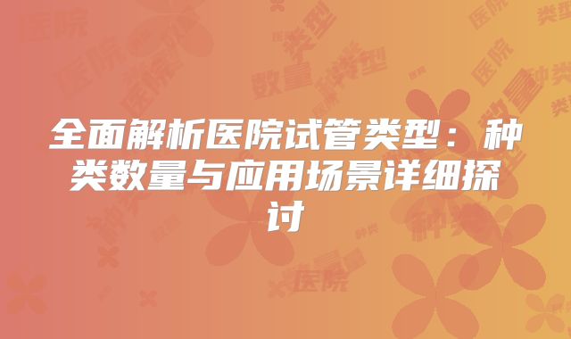 全面解析医院试管类型：种类数量与应用场景详细探讨