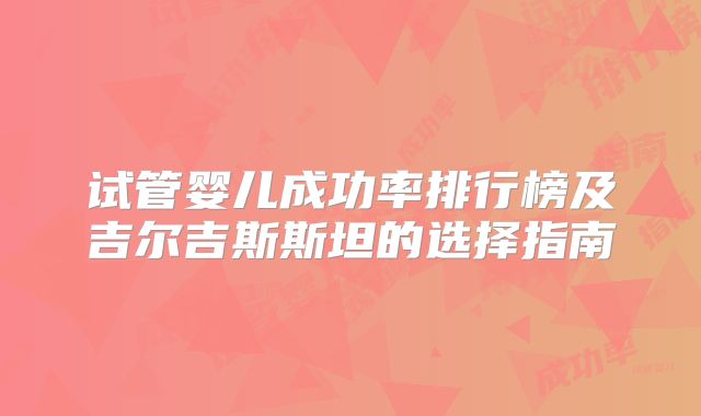 试管婴儿成功率排行榜及吉尔吉斯斯坦的选择指南