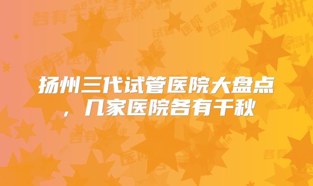 扬州三代试管医院大盘点，几家医院各有千秋