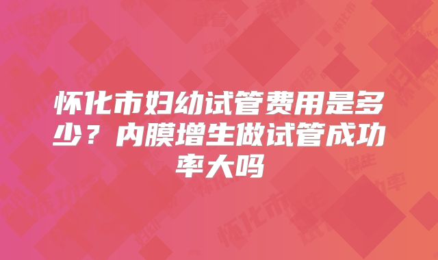 怀化市妇幼试管费用是多少?内膜增生做试管成功率大吗
