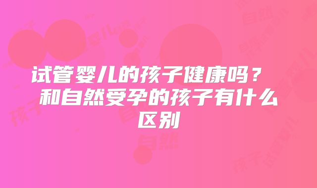 试管婴儿的孩子健康吗？ 和自然受孕的孩子有什么区别