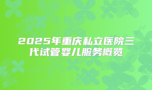 2025年重庆私立医院三代试管婴儿服务概览