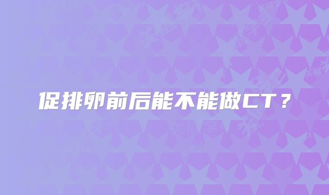 促排卵前后能不能做CT？