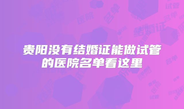 贵阳没有结婚证能做试管的医院名单看这里