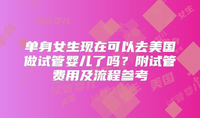 单身女生现在可以去美国做试管婴儿了吗?附试管费用及流程参考