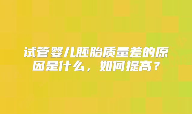 试管婴儿胚胎质量差的原因是什么，如何提高？