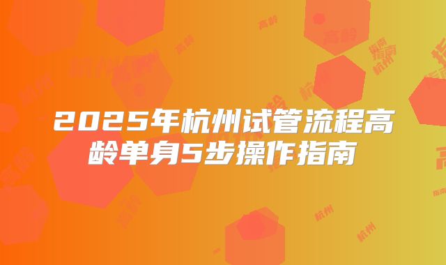 2025年杭州试管流程高龄单身5步操作指南