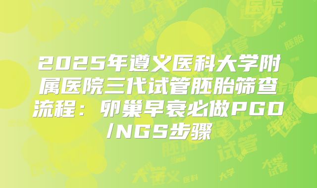 2025年遵义医科大学附属医院三代试管胚胎筛查流程：卵巢早衰必做PGD/NGS步骤
