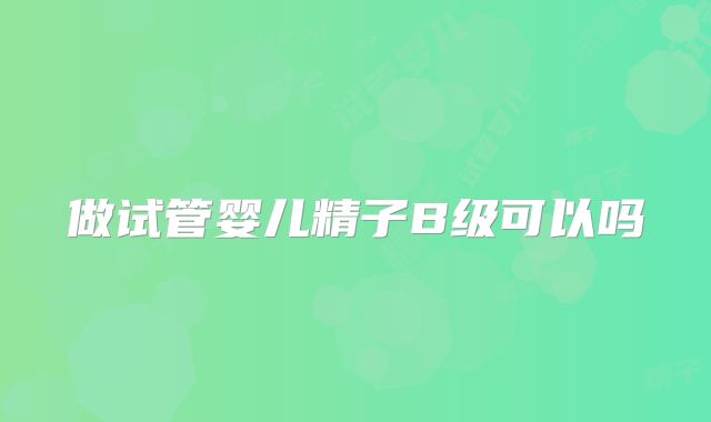 做试管婴儿精子B级可以吗