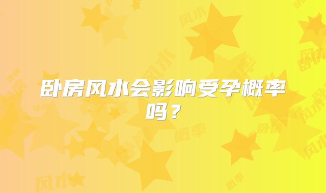卧房风水会影响受孕概率吗？