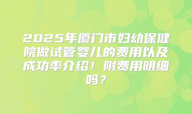 2025年厦门市妇幼保健院做试管婴儿的费用以及成功率介绍!附费用明细吗?