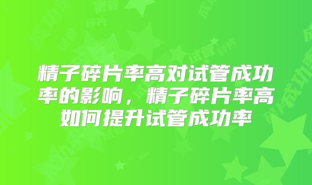 精子碎片率高对试管成功率的影响，精子碎片率高如何提升试管成功率
