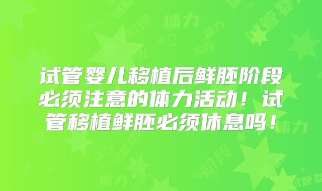 试管婴儿移植后鲜胚阶段必须注意的体力活动!试管移植鲜胚必须休息吗!