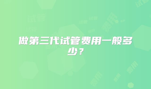 做第三代试管费用一般多少？