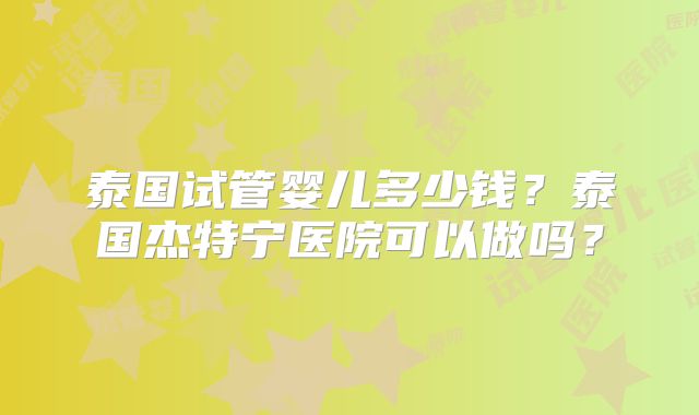 泰国试管婴儿多少钱？泰国杰特宁医院可以做吗？