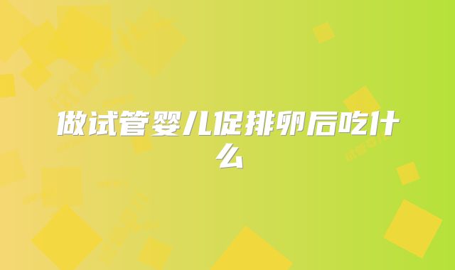做试管婴儿促排卵后吃什么