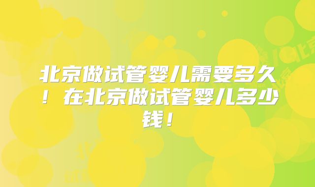 北京做试管婴儿需要多久!在北京做试管婴儿多少钱!
