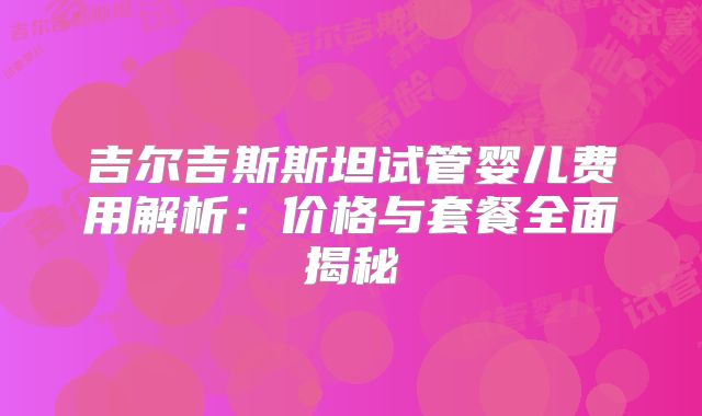 吉尔吉斯斯坦试管婴儿费用解析：价格与套餐全面揭秘