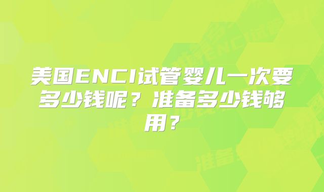 美国ENCI试管婴儿一次要多少钱呢?准备多少钱够用?