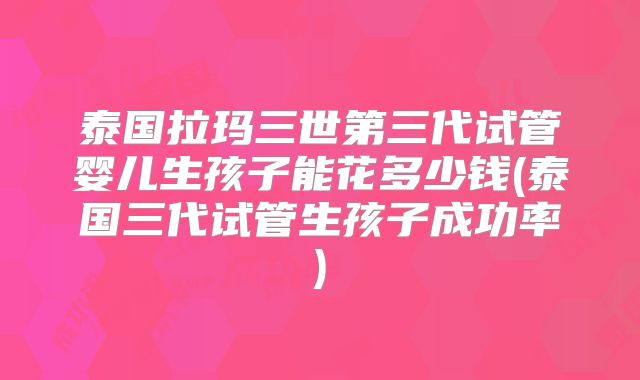 泰国拉玛三世第三代试管婴儿生孩子能花多少钱(泰国三代试管生孩子成功率)