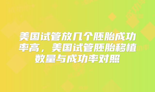 美国试管放几个胚胎成功率高,美国试管胚胎移植数量与成功率对照