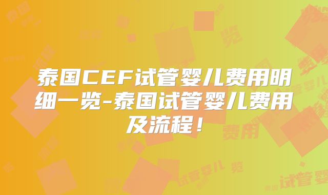 泰国CEF试管婴儿费用明细一览-泰国试管婴儿费用及流程！