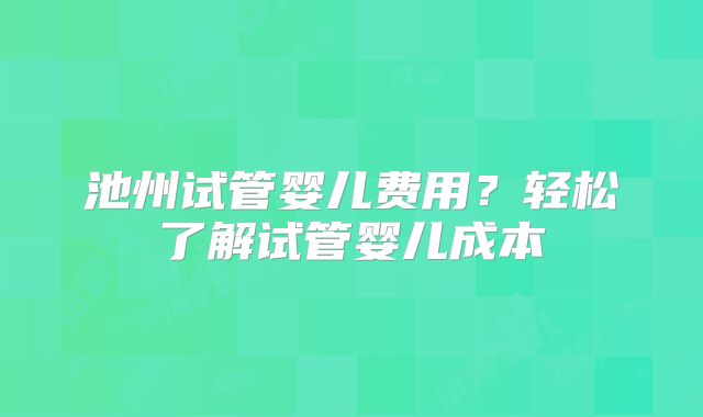 池州试管婴儿费用？轻松了解试管婴儿成本