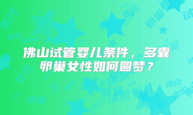 佛山试管婴儿条件，多囊卵巢女性如何圆梦？