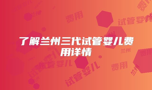 了解兰州三代试管婴儿费用详情