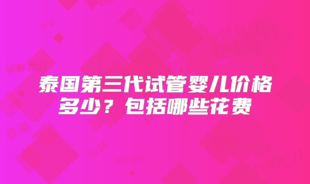 泰国第三代试管婴儿价格多少?包括哪些花费