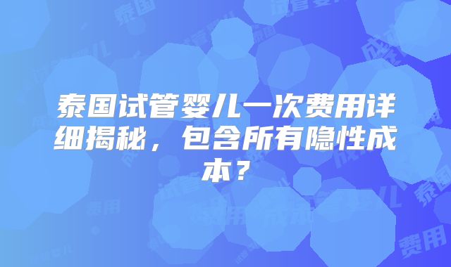 泰国试管婴儿一次费用详细揭秘，包含所有隐性成本？