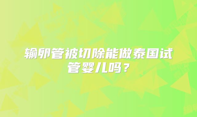 输卵管被切除能做泰国试管婴儿吗？