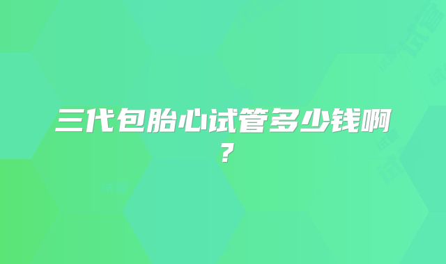 三代包胎心试管多少钱啊?