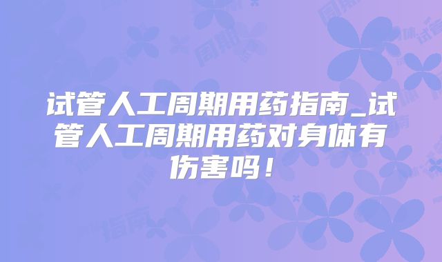 试管人工周期用药指南_试管人工周期用药对身体有伤害吗！