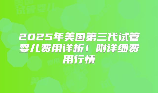 2025年美国第三代试管婴儿费用详析！附详细费用行情