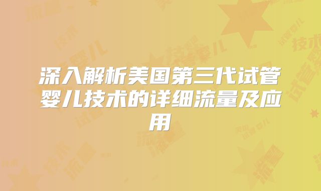 深入解析美国第三代试管婴儿技术的详细流量及应用