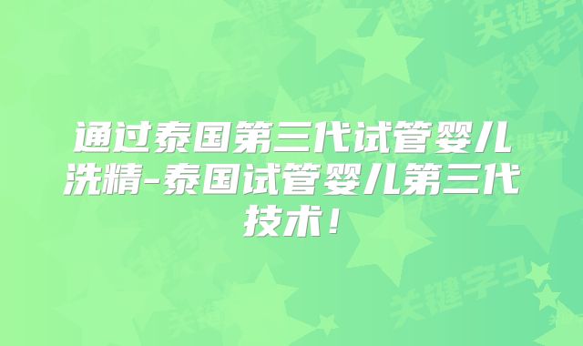 通过泰国第三代试管婴儿洗精-泰国试管婴儿第三代技术！
