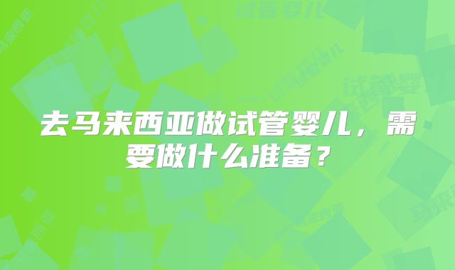 去马来西亚做试管婴儿，需要做什么准备？