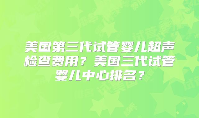 美国第三代试管婴儿超声检查费用？美国三代试管婴儿中心排名？